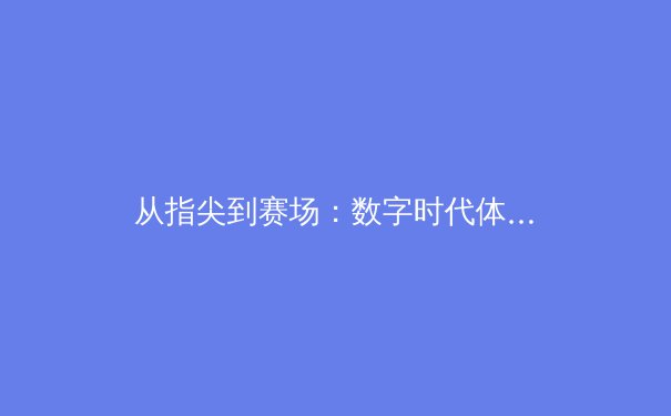 从指尖到赛场：数字时代体育新闻的变革与挑战 - 2