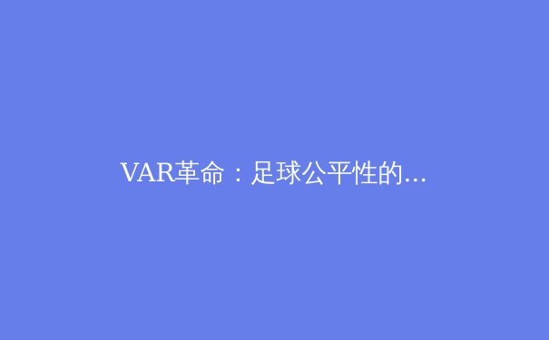 VAR革命：足球公平性的进步还是比赛流畅性的牺牲？ - 2