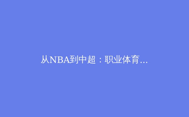 从NBA到中超：职业体育联盟商业运营的深层逻辑与本土化挑战