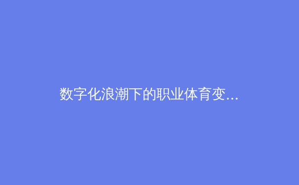 数字化浪潮下的职业体育变革：数据分析如何重塑比赛策略与球员价值 - 2