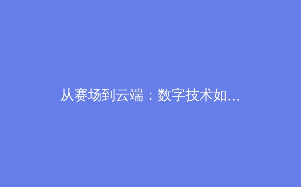 从赛场到云端：数字技术如何重塑现代体育产业生态 - 2