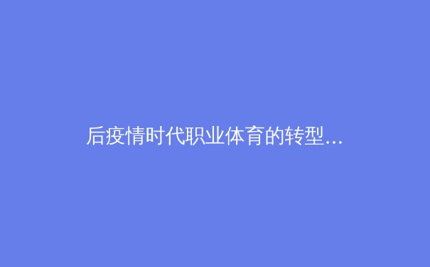 后疫情时代职业体育的转型阵痛与数字化破局 - 2